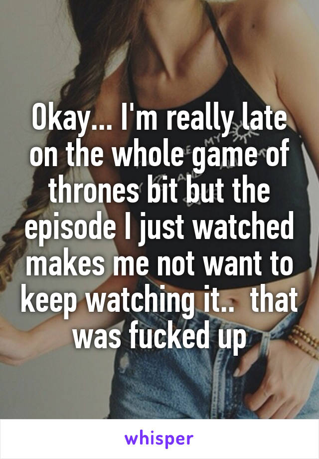 Okay... I'm really late on the whole game of thrones bit but the episode I just watched makes me not want to keep watching it..  that was fucked up