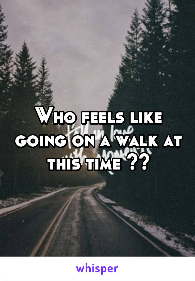 Who feels like going on a walk at this time ??