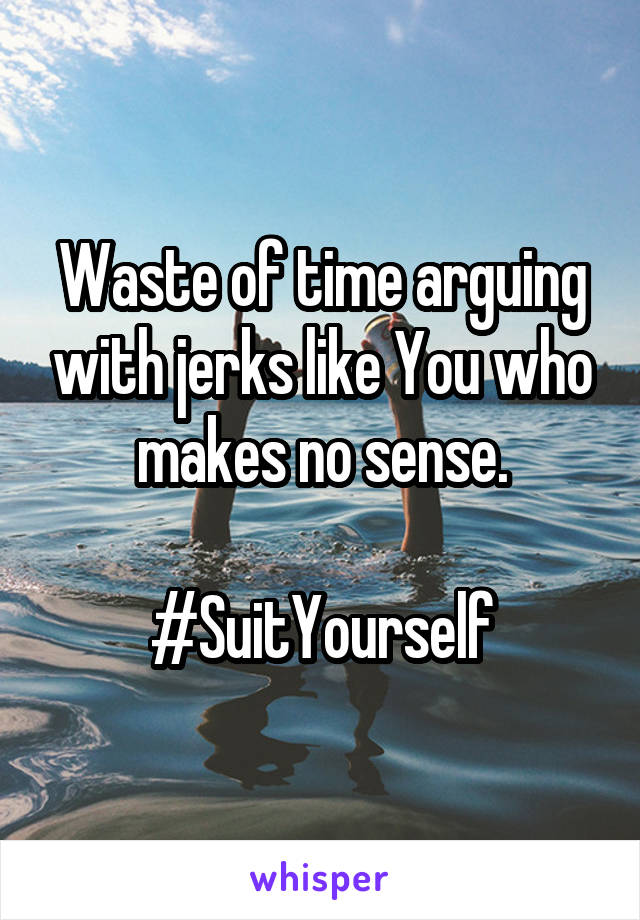 Waste of time arguing with jerks like You who makes no sense.

#SuitYourself
