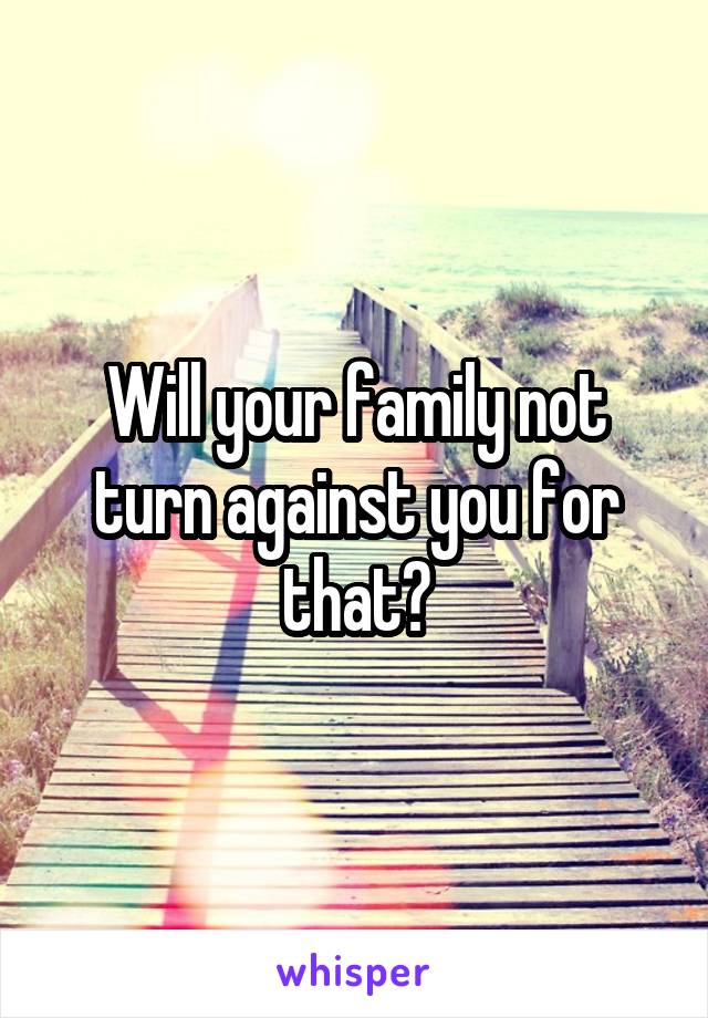 Will your family not turn against you for that?