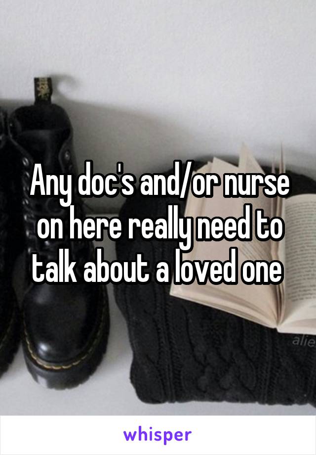Any doc's and/or nurse on here really need to talk about a loved one 