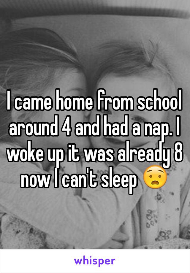 I came home from school around 4 and had a nap. I woke up it was already 8 now I can't sleep 😧