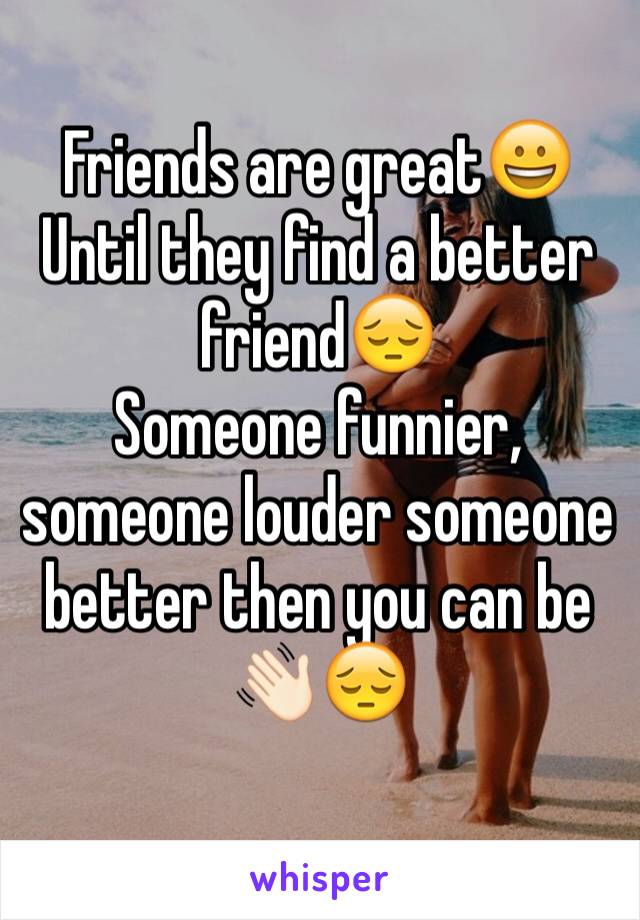 Friends are great😀
Until they find a better friend😔
Someone funnier, someone louder someone better then you can be 👋🏻😔
