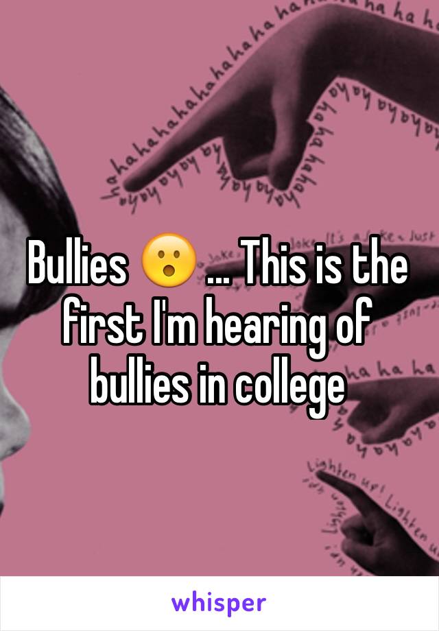 Bullies 😮 ... This is the first I'm hearing of bullies in college 