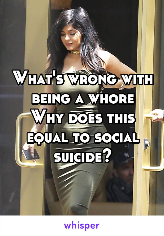 What's wrong with being a whore
Why does this equal to social suicide?