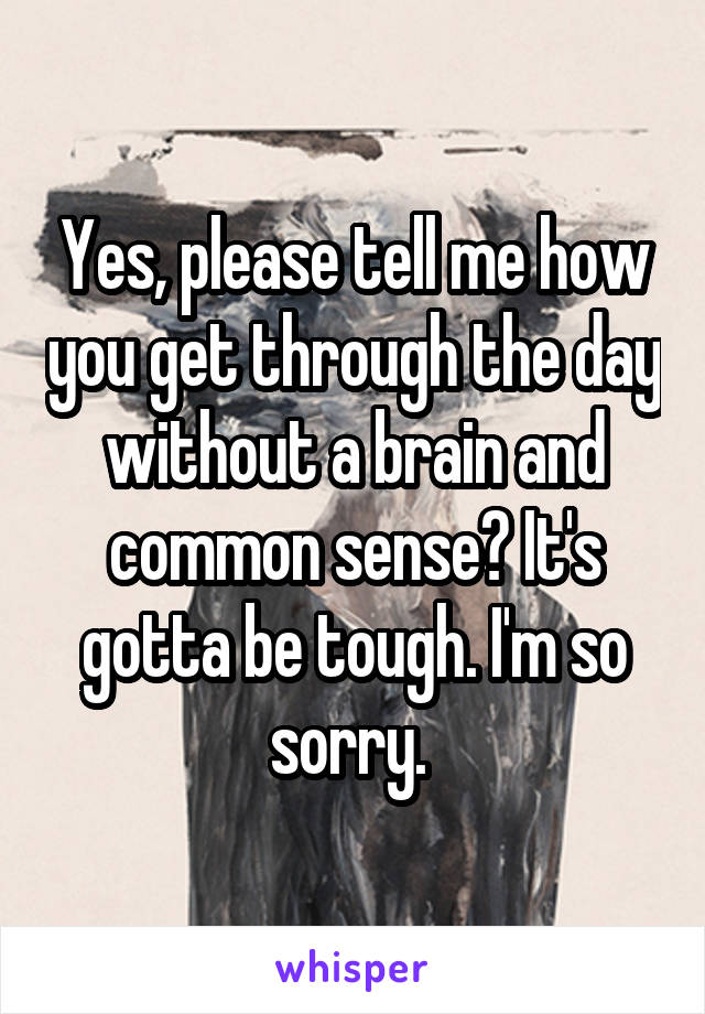 Yes, please tell me how you get through the day without a brain and common sense? It's gotta be tough. I'm so sorry. 