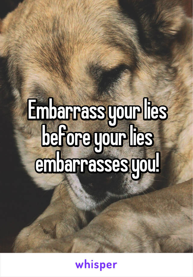 Embarrass your lies before your lies embarrasses you!