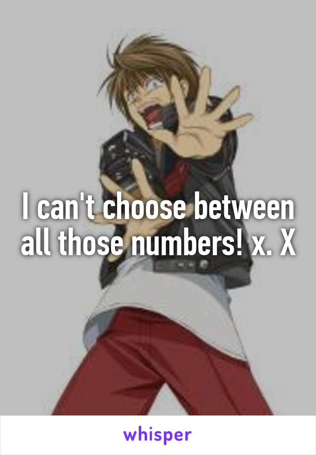 I can't choose between all those numbers! x. X