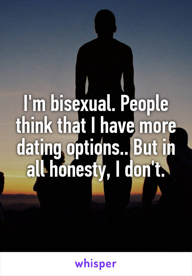 I'm bisexual. People think that I have more dating options.. But in all honesty, I don't.