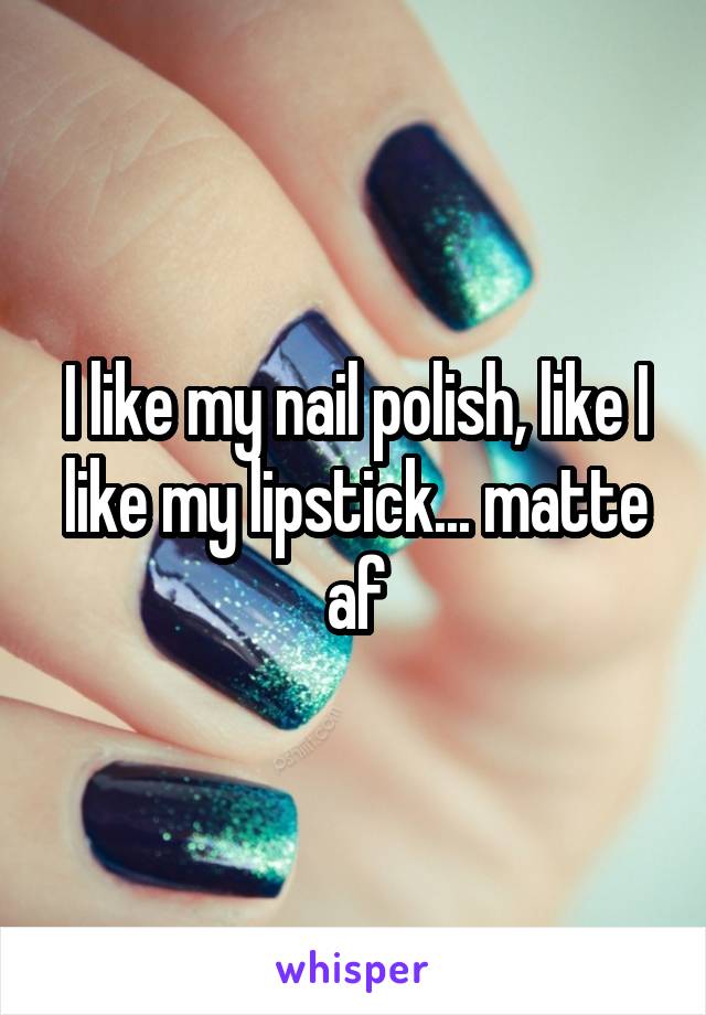 I like my nail polish, like I like my lipstick... matte af