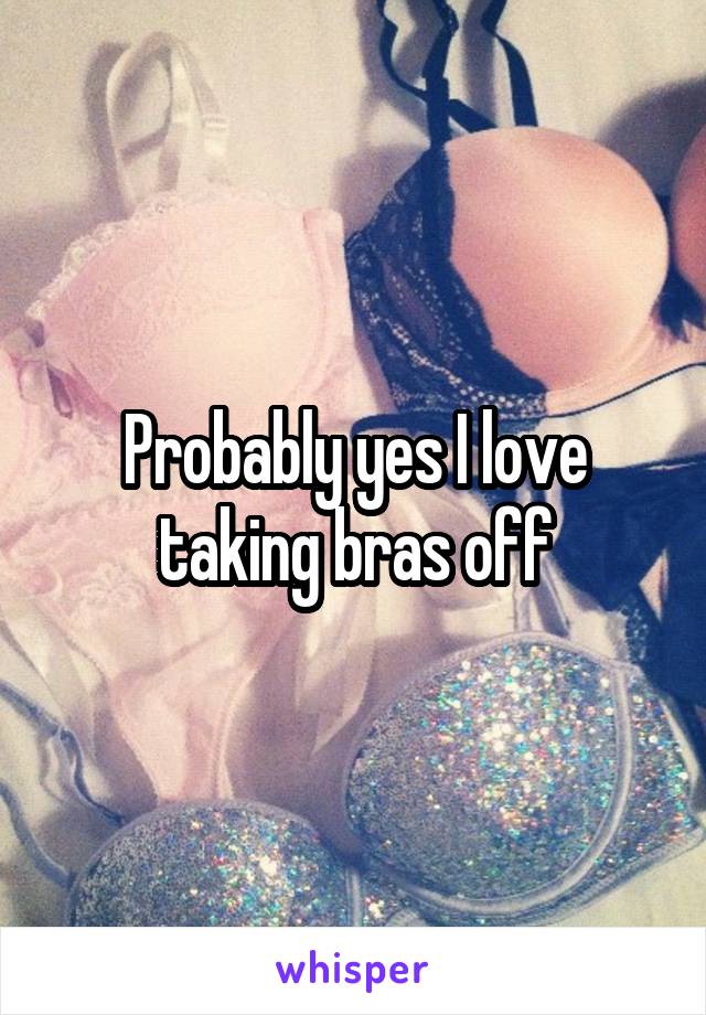 Probably yes I love taking bras off