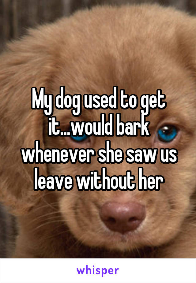 My dog used to get it...would bark whenever she saw us leave without her