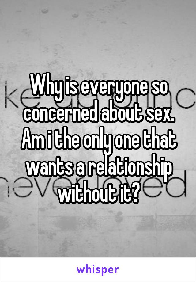 Why is everyone so concerned about sex. Am i the only one that wants a relationship without it?