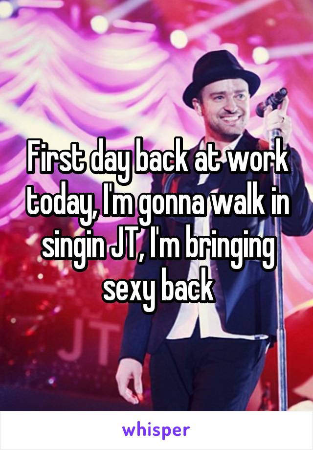 First day back at work today, I'm gonna walk in singin JT, I'm bringing sexy back