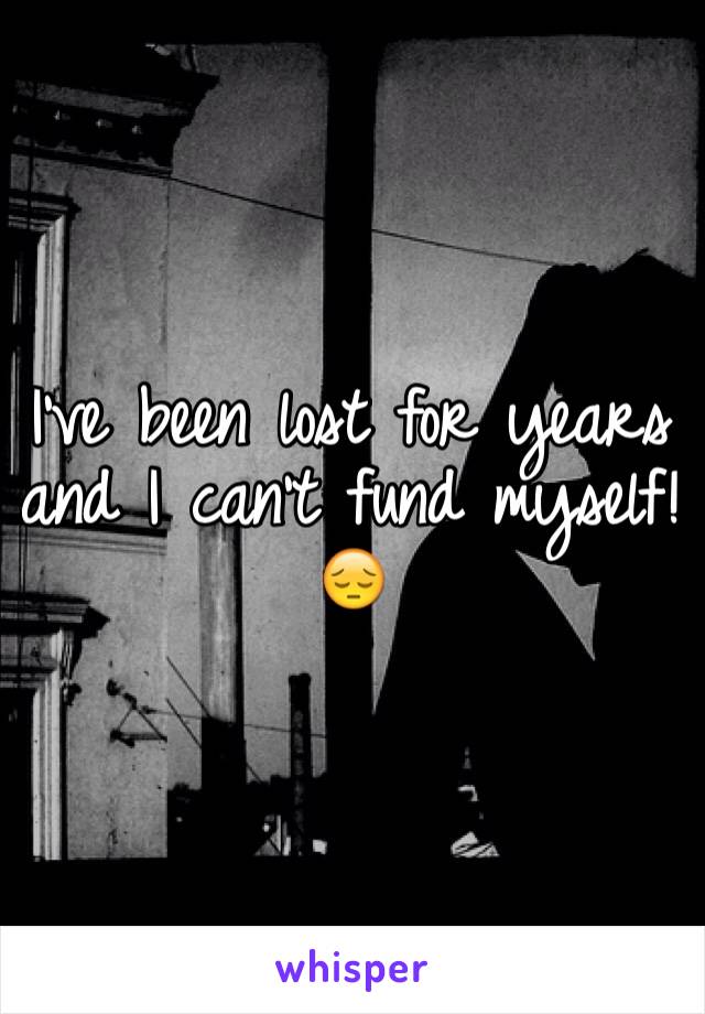 I've been lost for years and I can't fund myself!😔