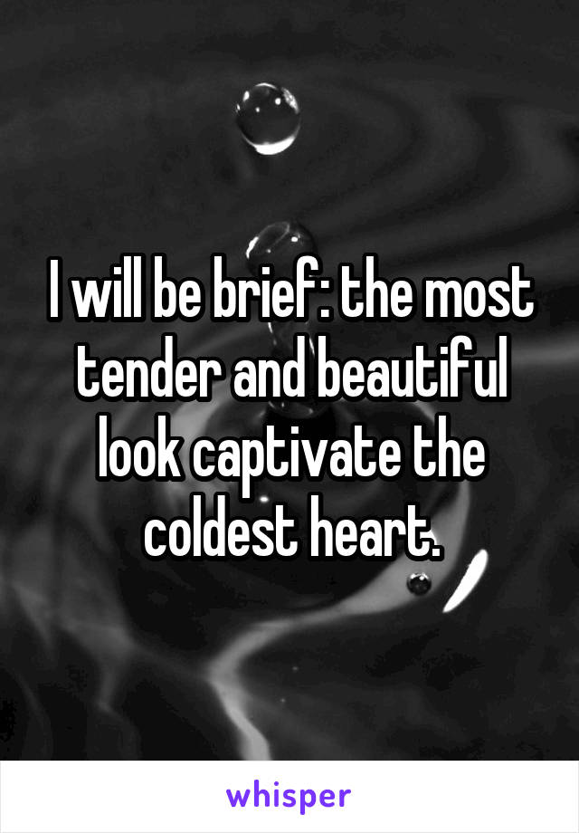I will be brief: the most tender and beautiful look captivate the coldest heart.