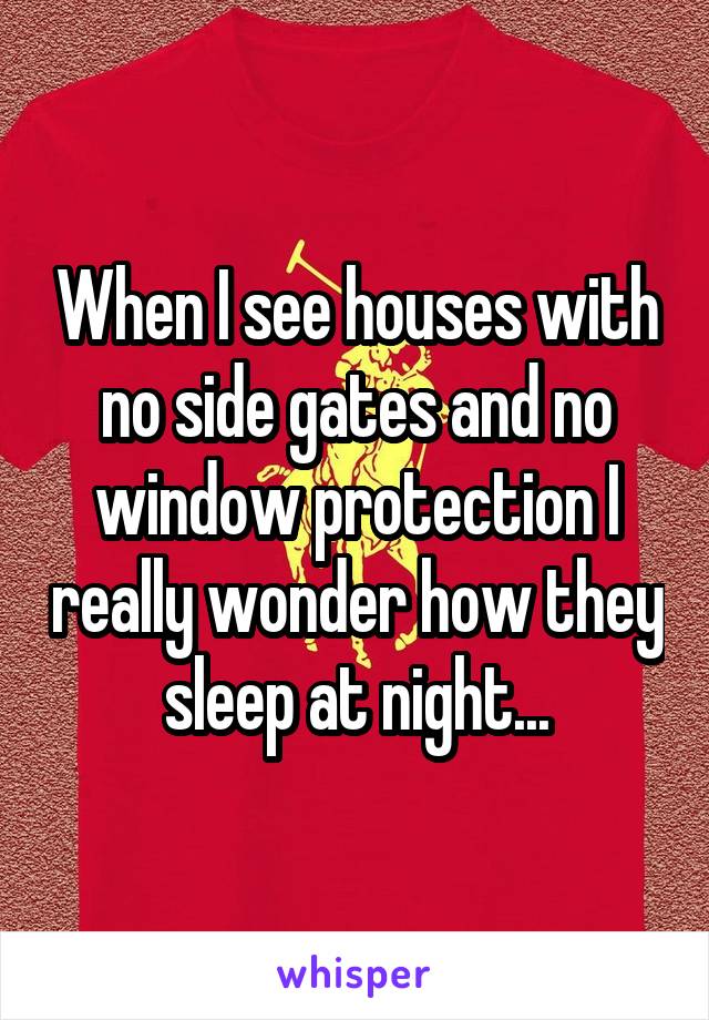 When I see houses with no side gates and no window protection I really wonder how they sleep at night...