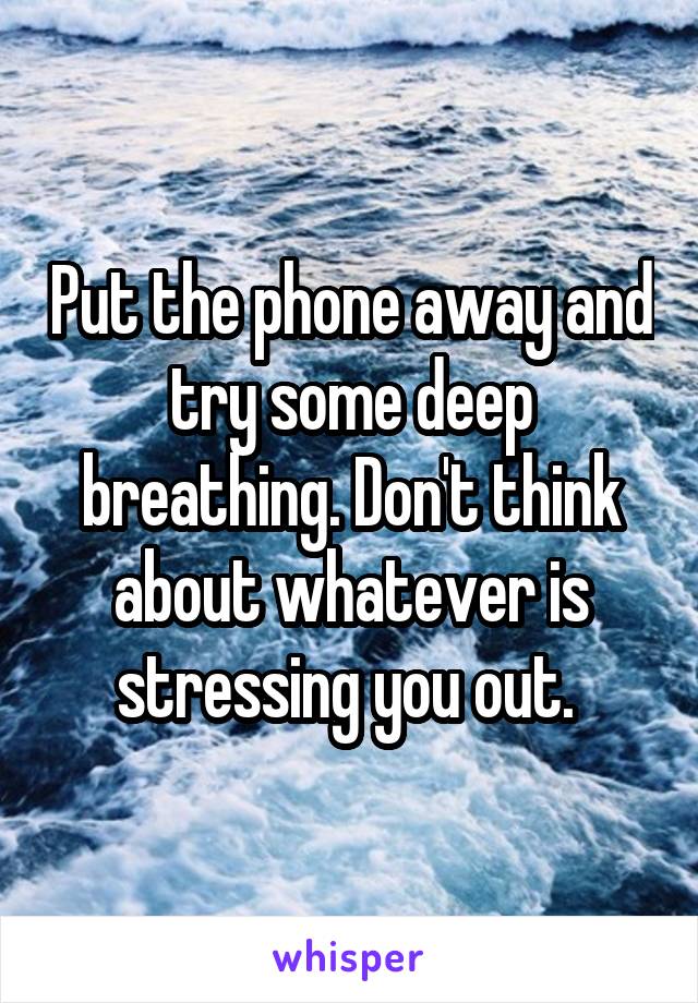 Put the phone away and try some deep breathing. Don't think about whatever is stressing you out. 