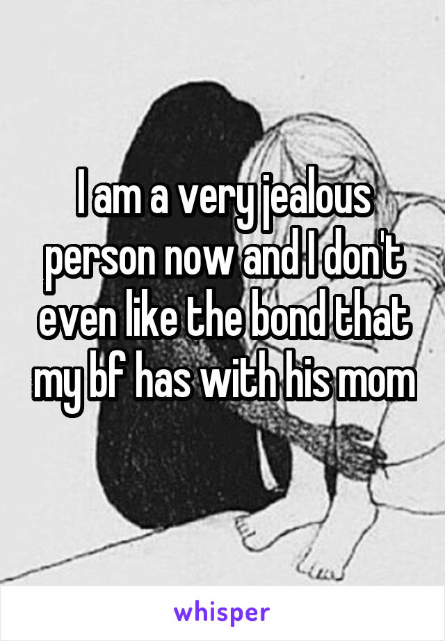 I am a very jealous person now and I don't even like the bond that my bf has with his mom 