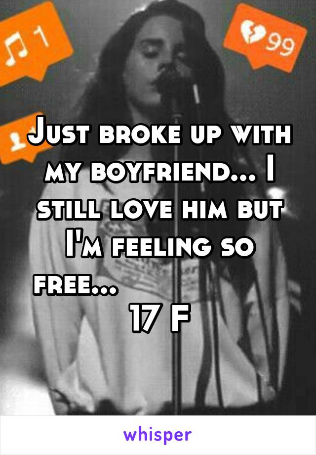 Just broke up with my boyfriend... I still love him but I'm feeling so free...                    17 F
