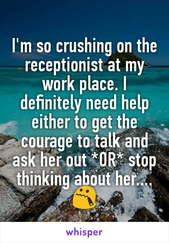 I'm so crushing on the receptionist at my work place. I definitely need help either to get the courage to talk and ask her out *OR* stop thinking about her.... 😯