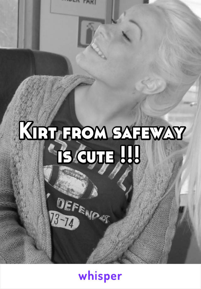 Kirt from safeway is cute !!! 