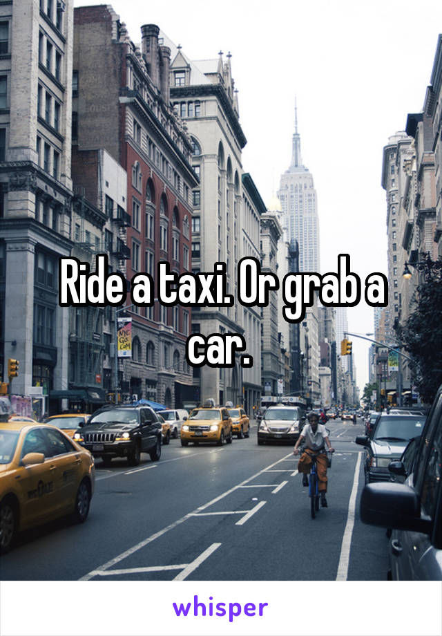 Ride a taxi. Or grab a car. 