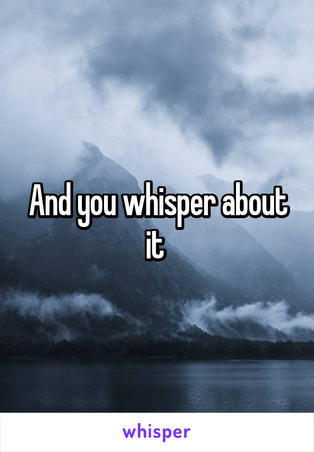 And you whisper about it 