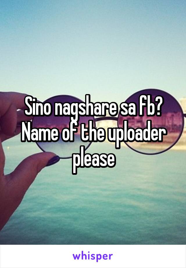 Sino nagshare sa fb? Name of the uploader please