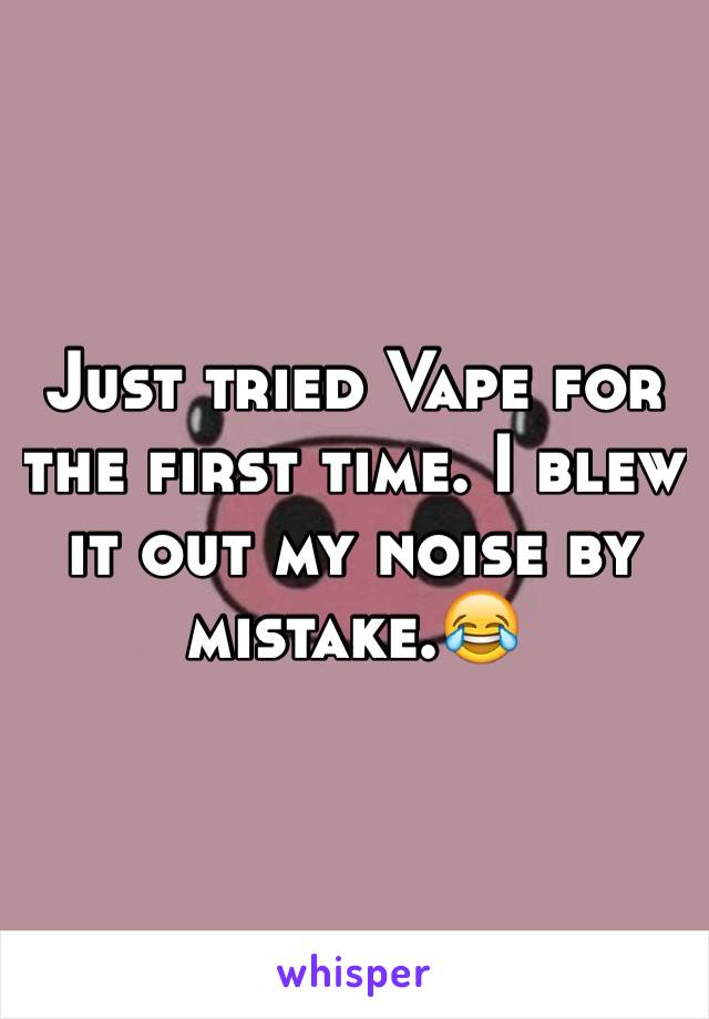 Just tried Vape for the first time. I blew it out my noise by mistake.😂