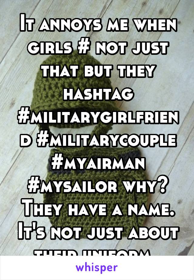 It annoys me when girls # not just that but they hashtag #militarygirlfriend #militarycouple #myairman #mysailor why? They have a name. It's not just about their uniform. 
