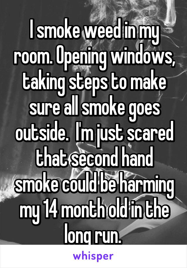 I smoke weed in my room. Opening windows, taking steps to make sure all smoke goes outside.  I'm just scared that second hand smoke could be harming my 14 month old in the long run. 