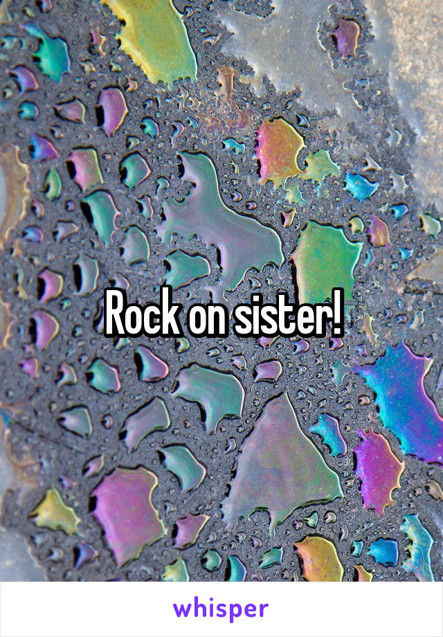 Rock on sister!