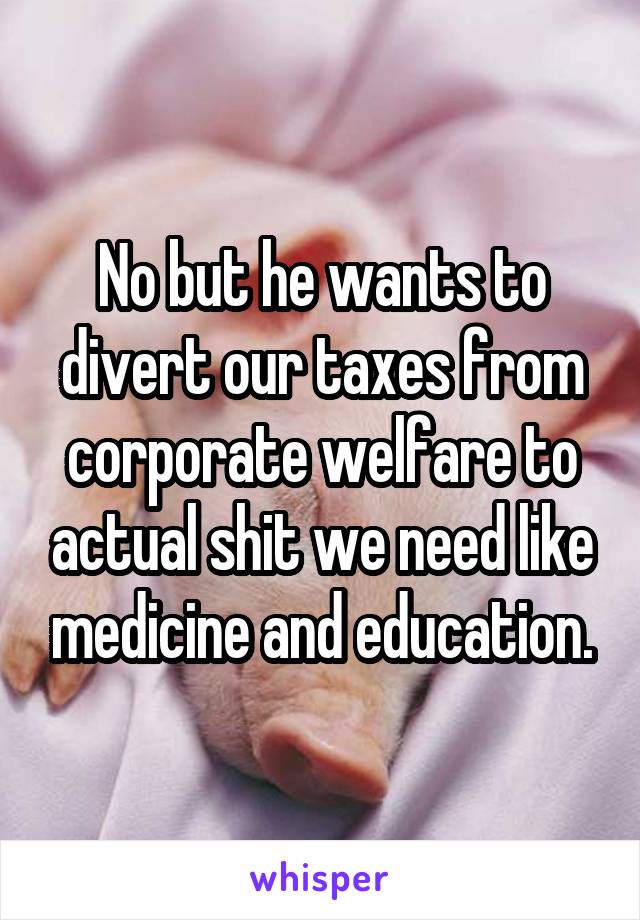 No but he wants to divert our taxes from corporate welfare to actual shit we need like medicine and education.