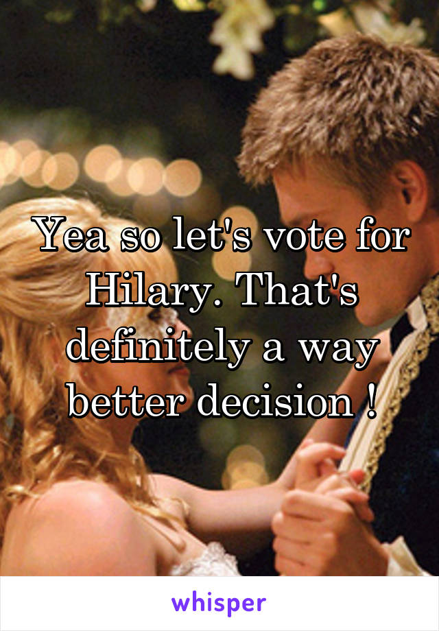 Yea so let's vote for Hilary. That's definitely a way better decision !