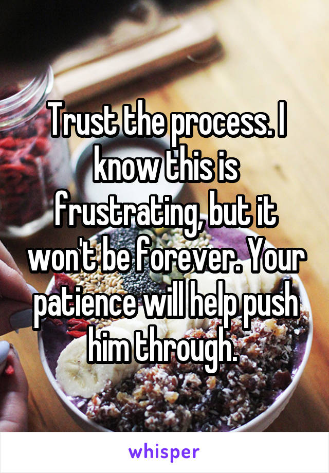 Trust the process. I know this is frustrating, but it won't be forever. Your patience will help push him through. 