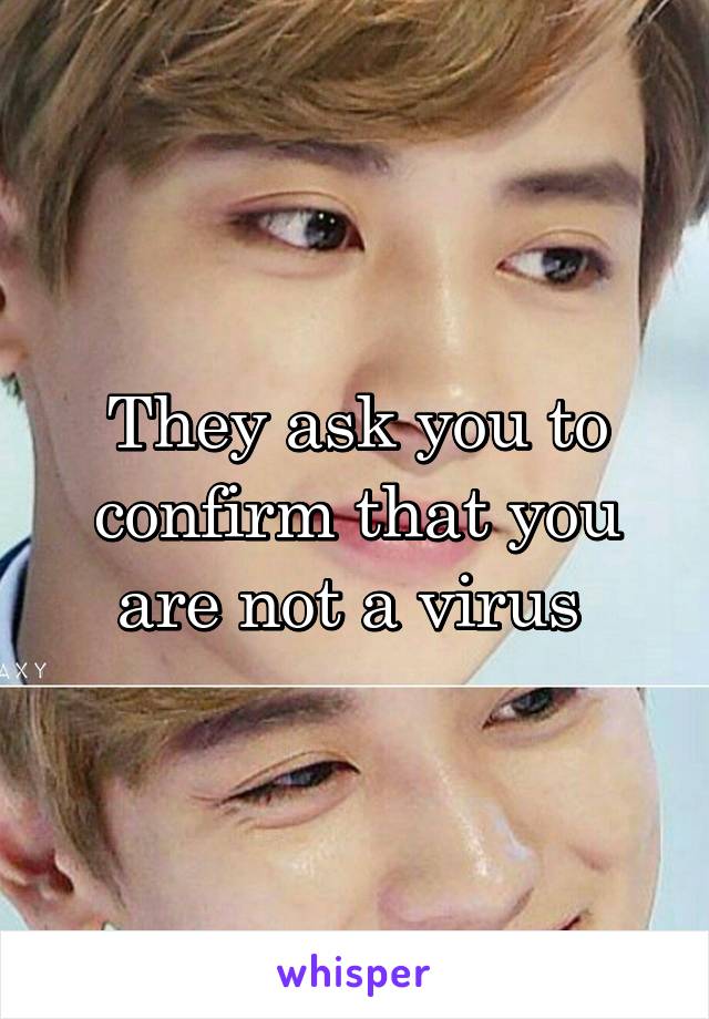 They ask you to confirm that you are not a virus 