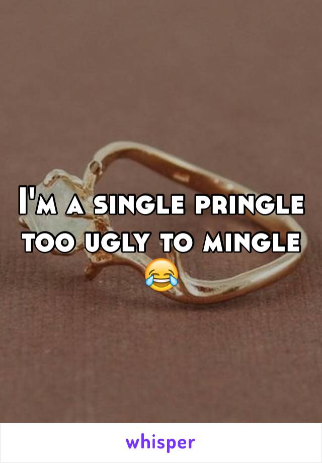 I'm a single pringle too ugly to mingle 😂