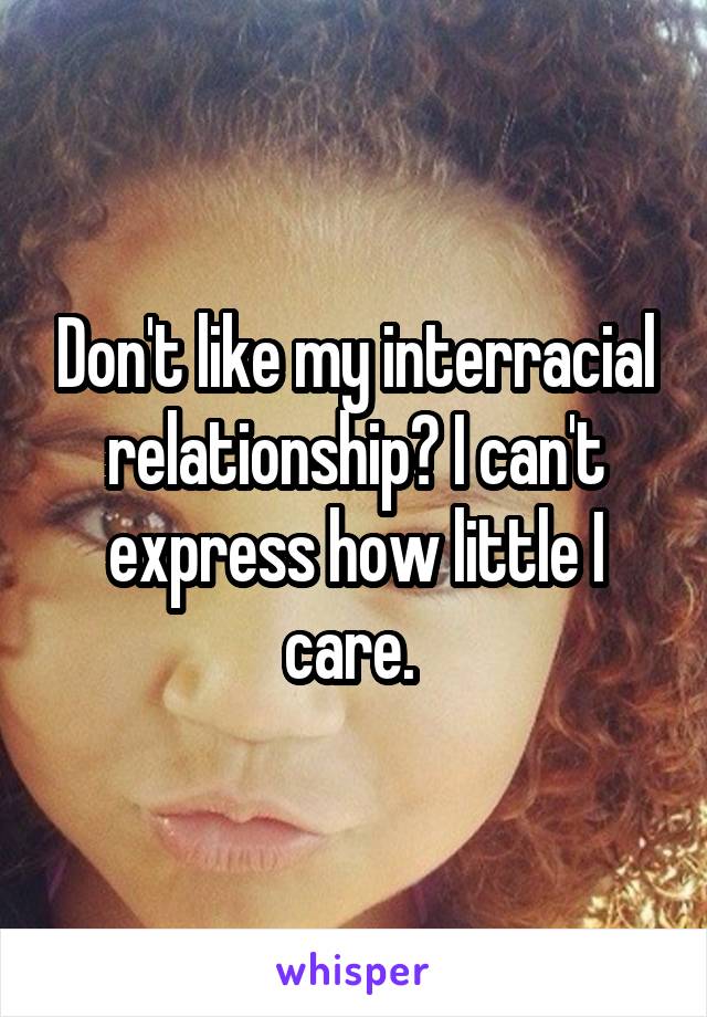 Don't like my interracial relationship? I can't express how little I care. 