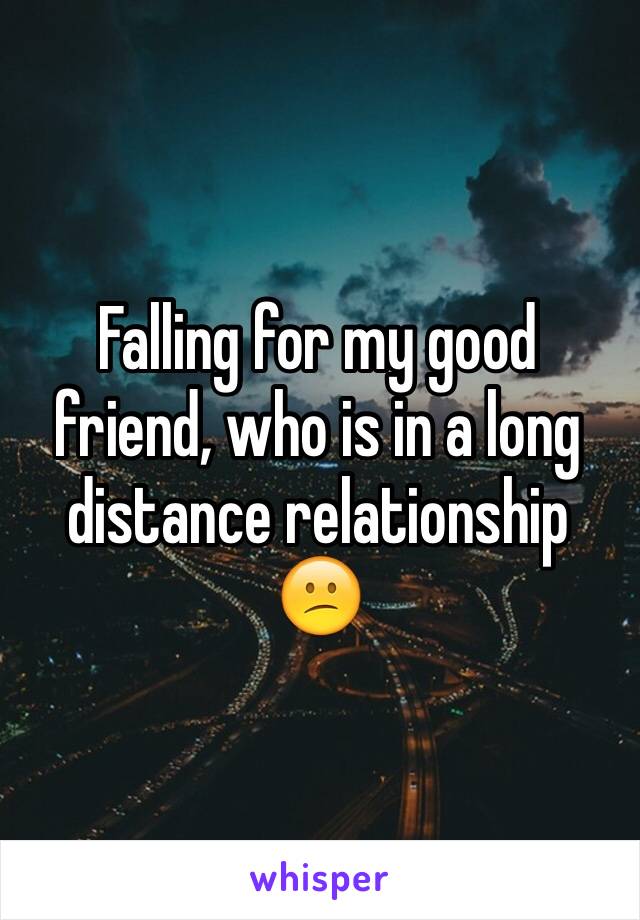 Falling for my good friend, who is in a long distance relationship 
😕