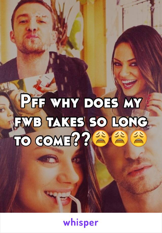 Pff why does my fwb takes so long to come??😩😩😩