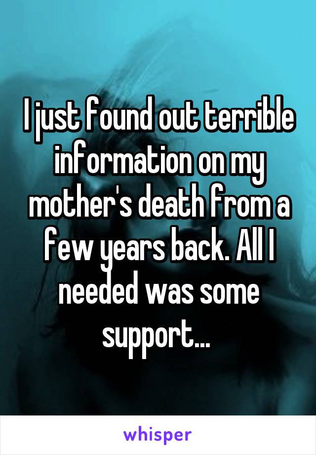 I just found out terrible information on my mother's death from a few years back. All I needed was some support... 