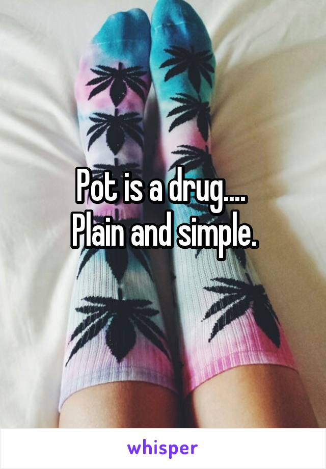 Pot is a drug.... 
Plain and simple.
