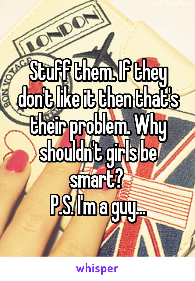 Stuff them. If they don't like it then that's their problem. Why shouldn't girls be smart? 
P.S. I'm a guy...