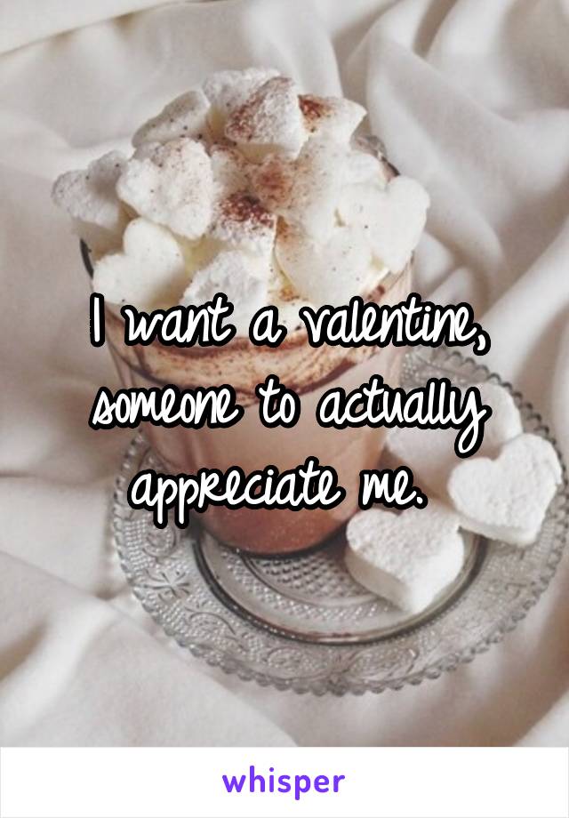I want a valentine, someone to actually appreciate me. 