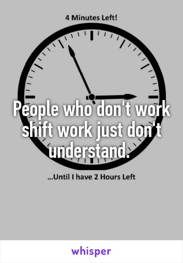 People who don't work shift work just don't understand. 