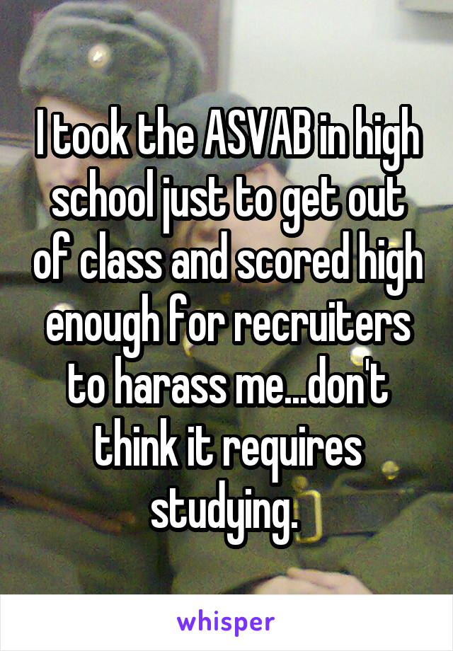 I took the ASVAB in high school just to get out of class and scored high enough for recruiters to harass me...don't think it requires studying. 