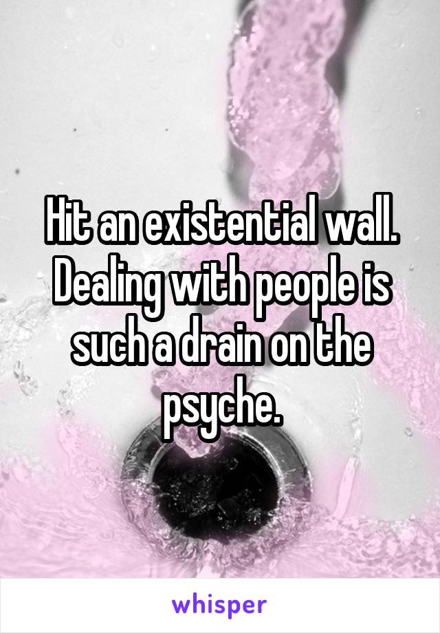 Hit an existential wall. Dealing with people is such a drain on the psyche.