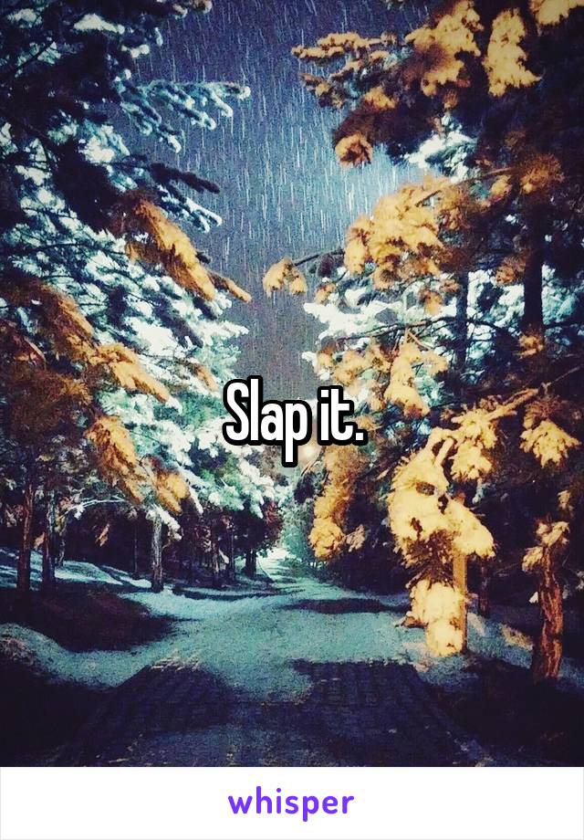 Slap it.