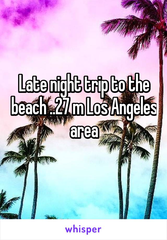 Late night trip to the beach ..27 m Los Angeles area
